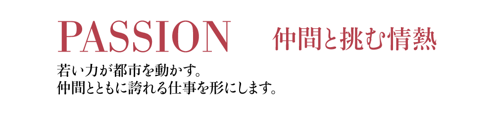PASSION 仲間と挑む情熱 若い力が都市を動かす。仲間とともに誇れる仕事を形にします。