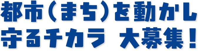 都市（まち）を動かし守るチカラ大募集