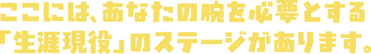 ここには、あなたの腕を必要とする「生涯現役」のステージがあります